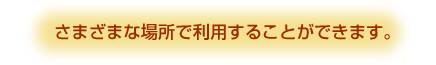 さまざまな場所で利用することができます。